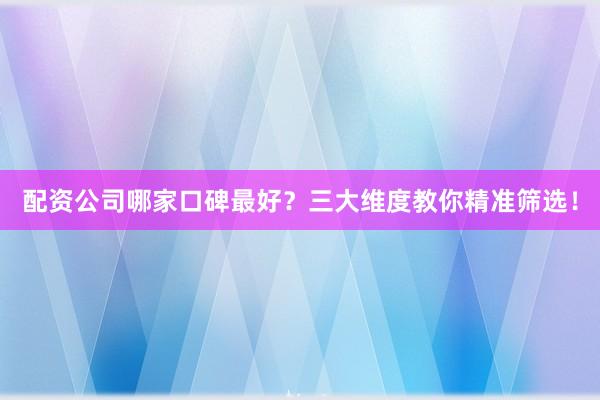 配资公司哪家口碑最好？三大维度教你精准筛选！