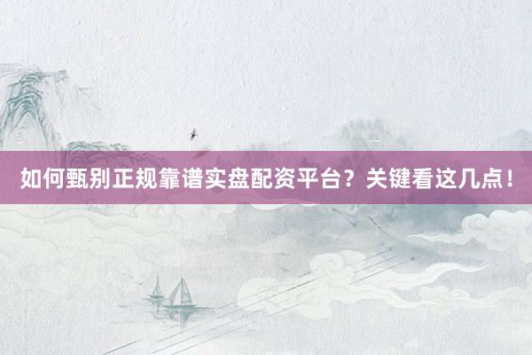 如何甄别正规靠谱实盘配资平台？关键看这几点！