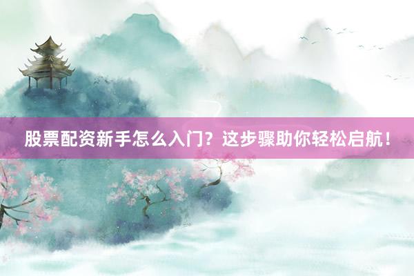 股票配资新手怎么入门？这步骤助你轻松启航！