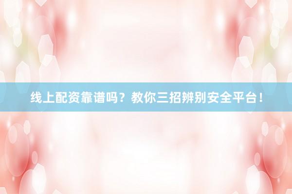 线上配资靠谱吗？教你三招辨别安全平台！