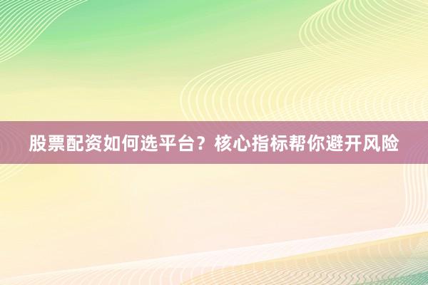 股票配资如何选平台？核心指标帮你避开风险