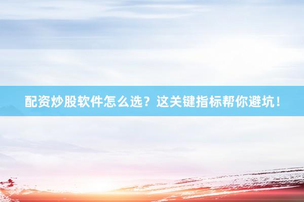 配资炒股软件怎么选？这关键指标帮你避坑！