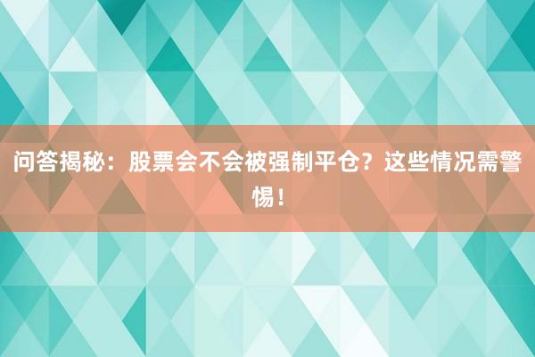 问答揭秘：股票会不会被强制平仓？这些情况需警惕！