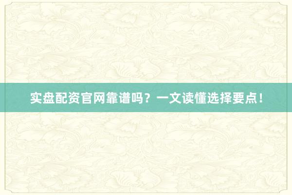 实盘配资官网靠谱吗？一文读懂选择要点！