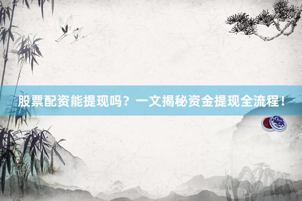 股票配资能提现吗？一文揭秘资金提现全流程！