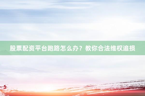 股票配资平台跑路怎么办？教你合法维权追损