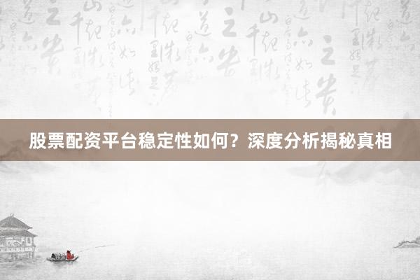 股票配资平台稳定性如何？深度分析揭秘真相