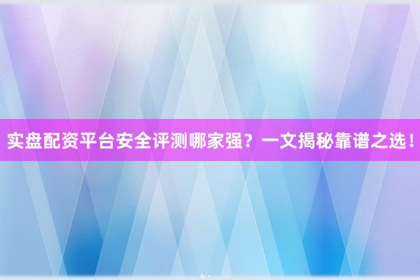 实盘配资平台安全评测哪家强？一文揭秘靠谱之选！