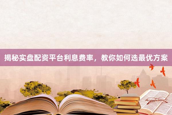 揭秘实盘配资平台利息费率，教你如何选最优方案