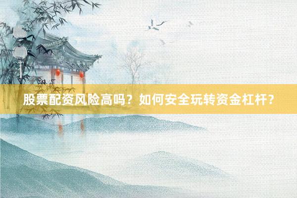 股票配资风险高吗？如何安全玩转资金杠杆？