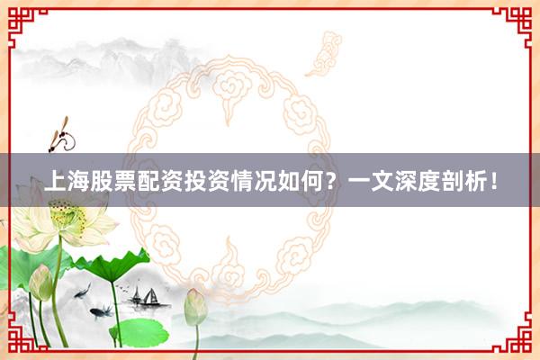 上海股票配资投资情况如何？一文深度剖析！