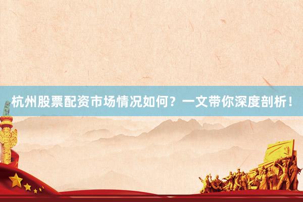 杭州股票配资市场情况如何？一文带你深度剖析！