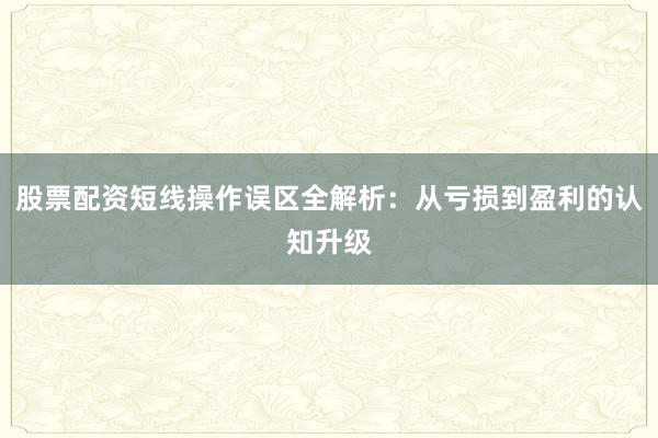 股票配资短线操作误区全解析：从亏损到盈利的认知升级
