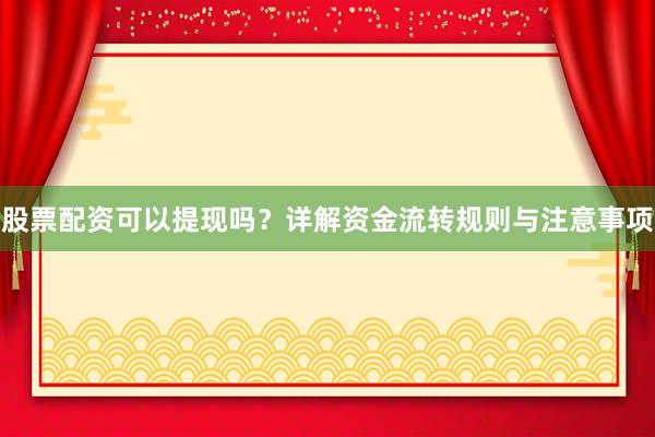 股票配资可以提现吗？详解资金流转规则与注意事项