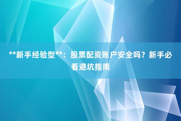 **新手经验型**：股票配资账户安全吗？新手必看避坑指南