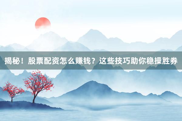 揭秘！股票配资怎么赚钱？这些技巧助你稳操胜券