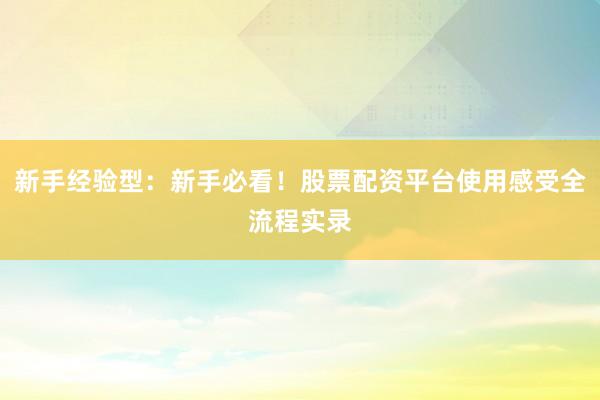新手经验型：新手必看！股票配资平台使用感受全流程实录