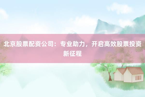 北京股票配资公司：专业助力，开启高效股票投资新征程