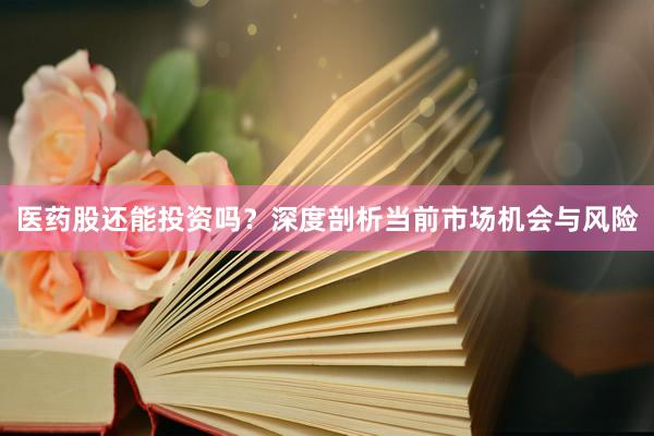 医药股还能投资吗？深度剖析当前市场机会与风险
