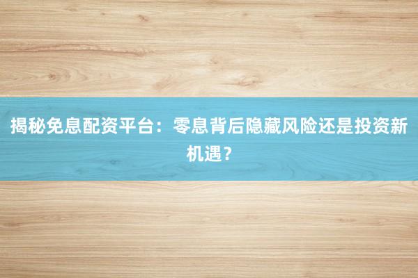 揭秘免息配资平台：零息背后隐藏风险还是投资新机遇？