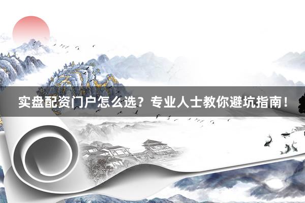 实盘配资门户怎么选？专业人士教你避坑指南！