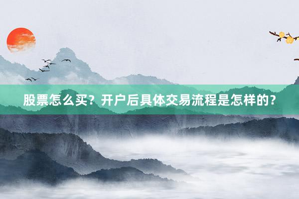 股票怎么买？开户后具体交易流程是怎样的？