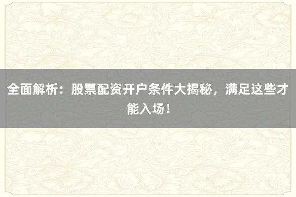 全面解析：股票配资开户条件大揭秘，满足这些才能入场！