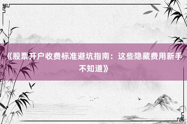 《股票开户收费标准避坑指南：这些隐藏费用新手不知道》
