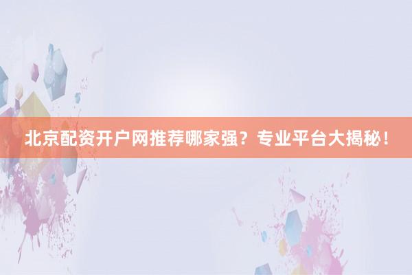 北京配资开户网推荐哪家强？专业平台大揭秘！