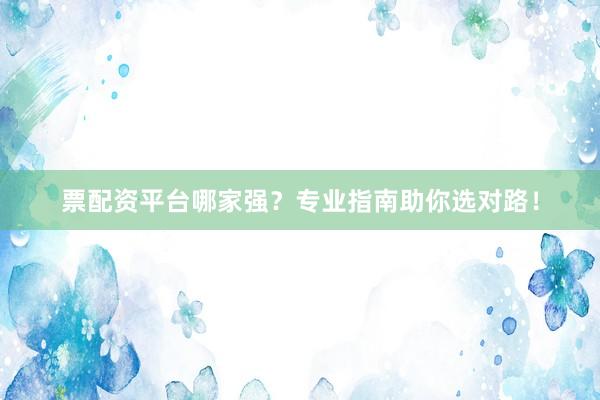 票配资平台哪家强？专业指南助你选对路！