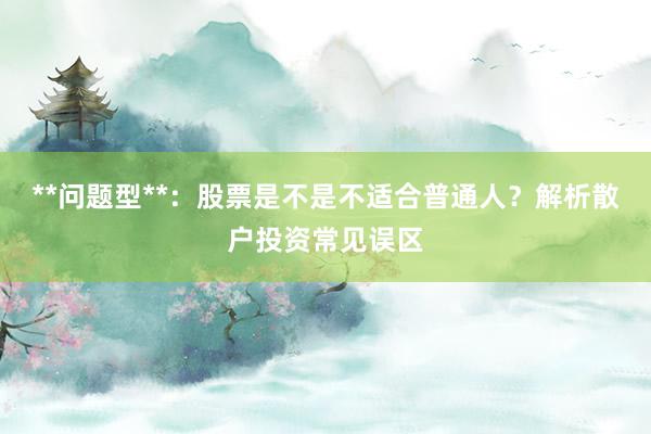 **问题型**：股票是不是不适合普通人？解析散户投资常见误区