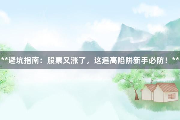 **避坑指南：股票又涨了，这追高陷阱新手必防！**