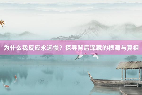 为什么我反应永远慢？探寻背后深藏的根源与真相