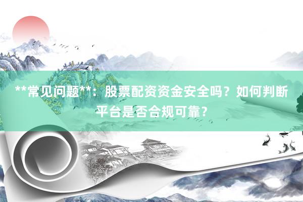 **常见问题**：股票配资资金安全吗？如何判断平台是否合规可靠？