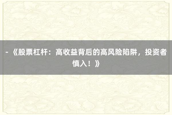 - 《股票杠杆：高收益背后的高风险陷阱，投资者慎入！》