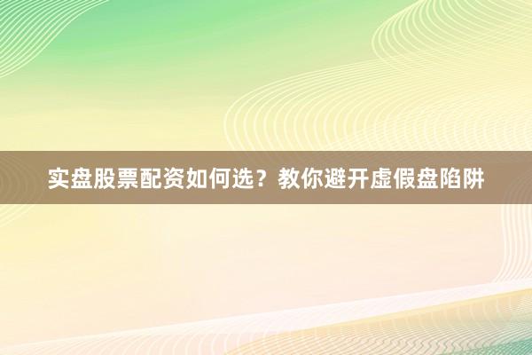 实盘股票配资如何选？教你避开虚假盘陷阱