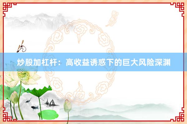 炒股加杠杆：高收益诱惑下的巨大风险深渊