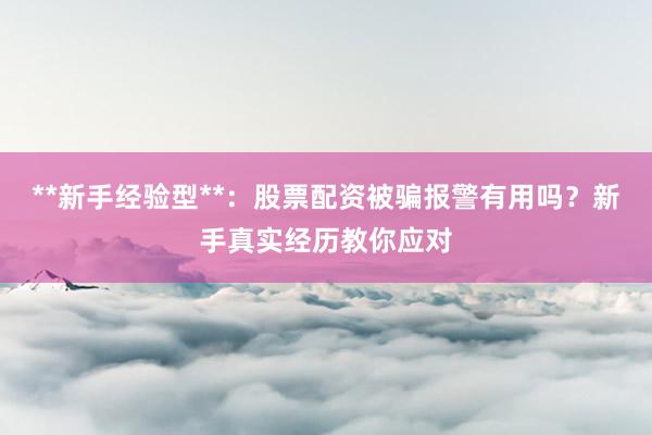 **新手经验型**：股票配资被骗报警有用吗？新手真实经历教你应对