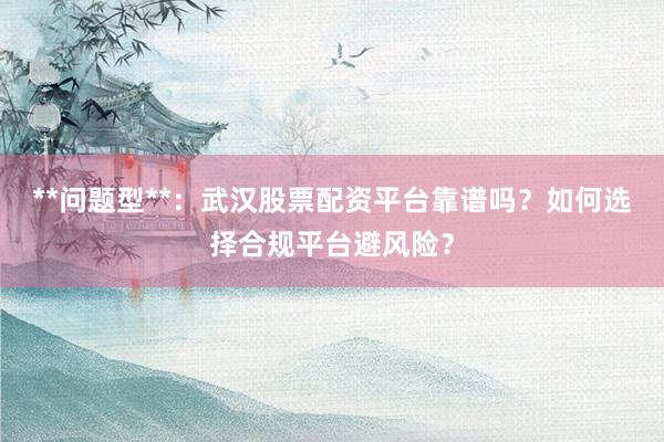 **问题型**：武汉股票配资平台靠谱吗？如何选择合规平台避风险？