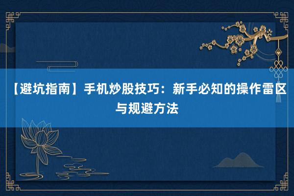 【避坑指南】手机炒股技巧：新手必知的操作雷区与规避方法