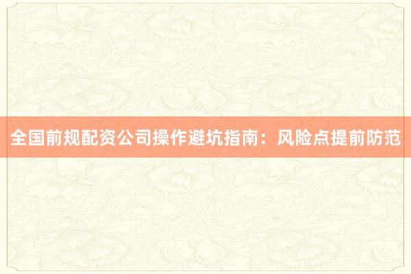 全国前规配资公司操作避坑指南：风险点提前防范