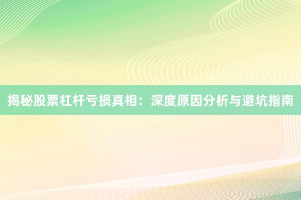 揭秘股票杠杆亏损真相：深度原因分析与避坑指南