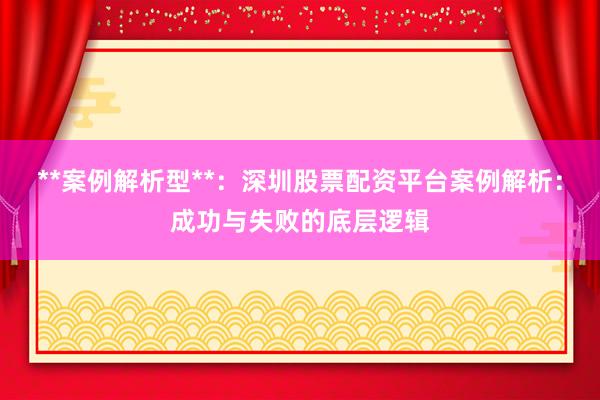 **案例解析型**：深圳股票配资平台案例解析：成功与失败的底层逻辑