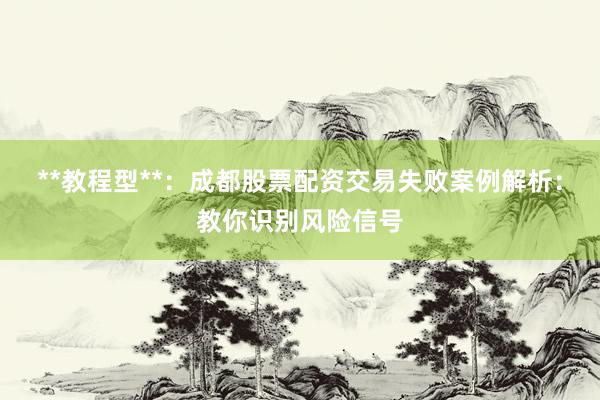 **教程型**：成都股票配资交易失败案例解析：教你识别风险信号