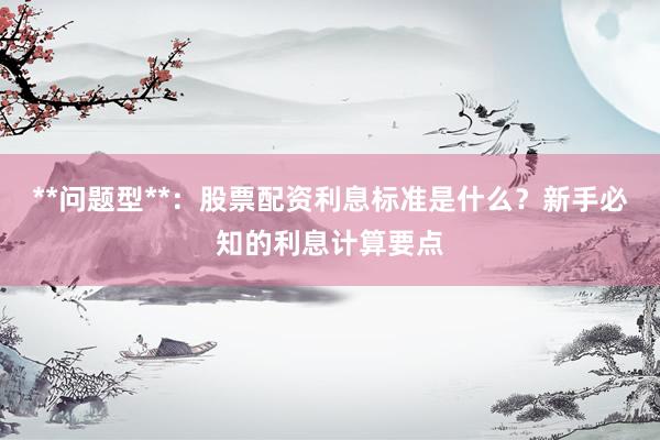 **问题型**：股票配资利息标准是什么？新手必知的利息计算要点