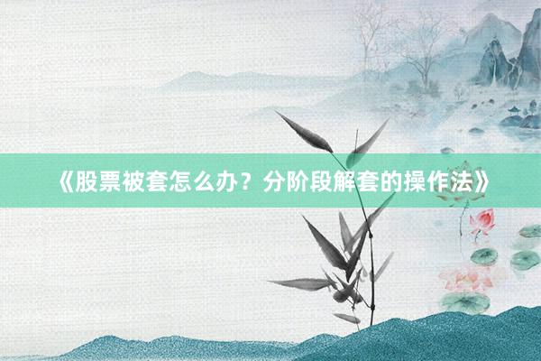 《股票被套怎么办？分阶段解套的操作法》