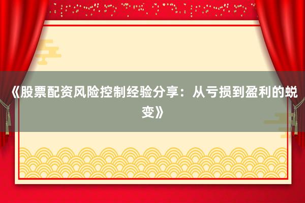 《股票配资风险控制经验分享：从亏损到盈利的蜕变》