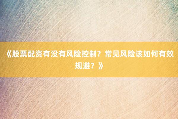 《股票配资有没有风险控制？常见风险该如何有效规避？》