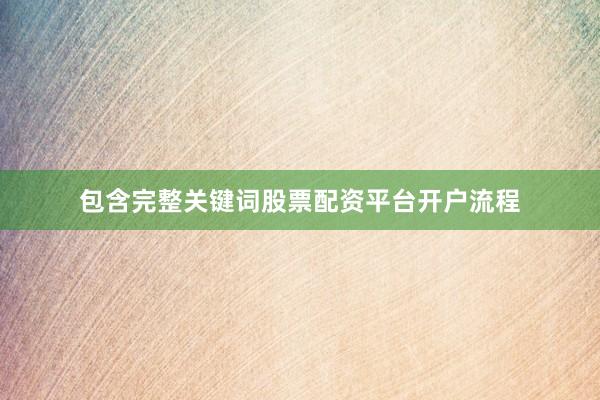 包含完整关键词股票配资平台开户流程