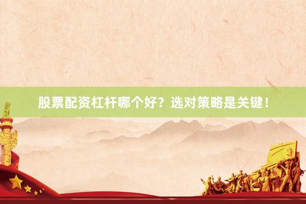 股票配资杠杆哪个好？选对策略是关键！